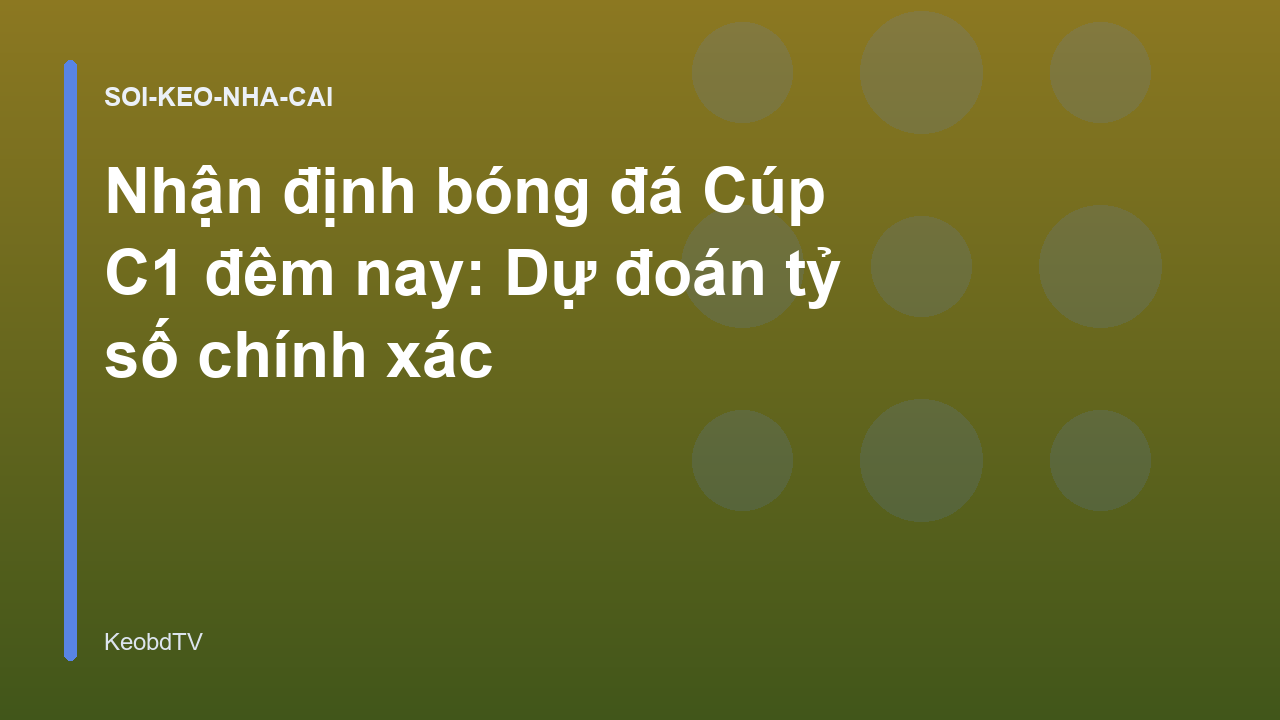 Nhận định bóng đá Cúp C1 đêm nay: Dự đoán tỷ số chính xác